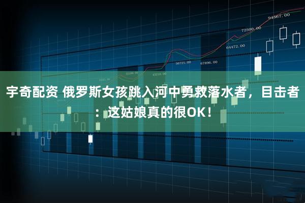 宇奇配资 俄罗斯女孩跳入河中勇救落水者，目击者：这姑娘真的很OK！
