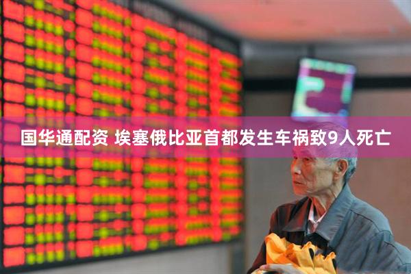 国华通配资 埃塞俄比亚首都发生车祸致9人死亡