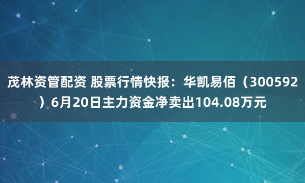 茂林资管配资 股票行情快报：华凯易佰（300592）6月20日主力资金净卖出104.08万元