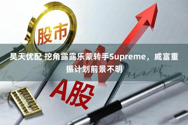 昊天优配 挖角露露乐蒙转手Supreme，威富重振计划前景不明