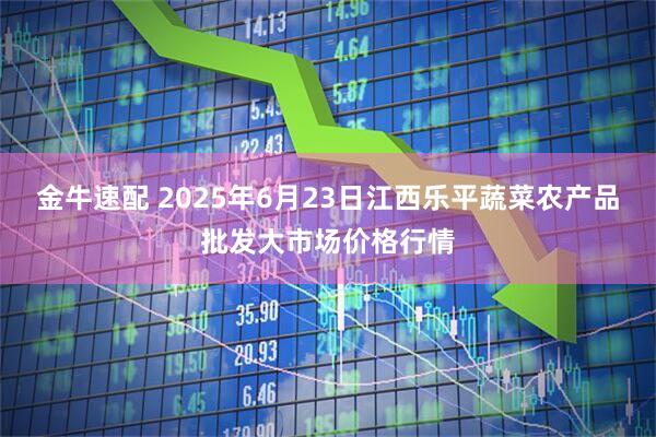 金牛速配 2025年6月23日江西乐平蔬菜农产品批发大市场价格行情