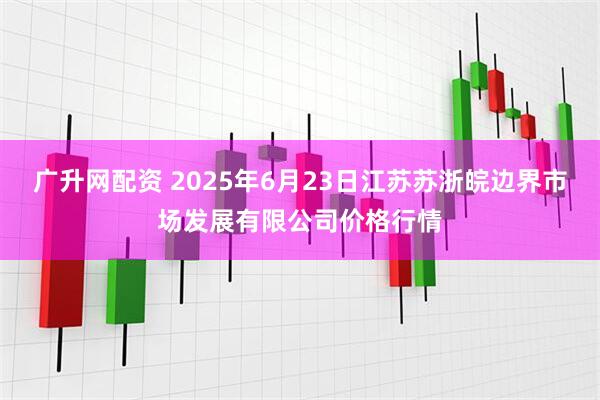 广升网配资 2025年6月23日江苏苏浙皖边界市场发展有限公司价格行情
