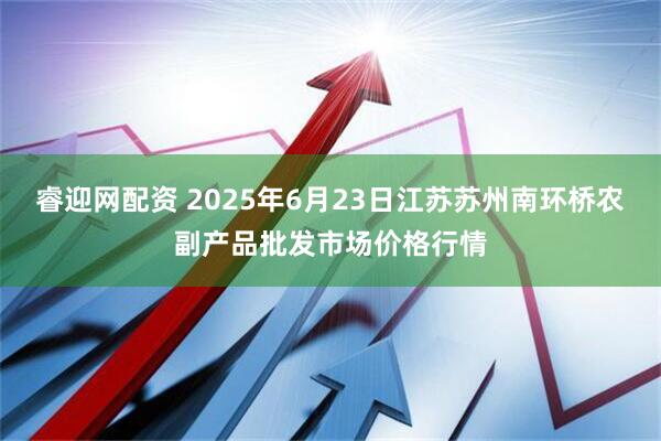 睿迎网配资 2025年6月23日江苏苏州南环桥农副产品批发市场价格行情