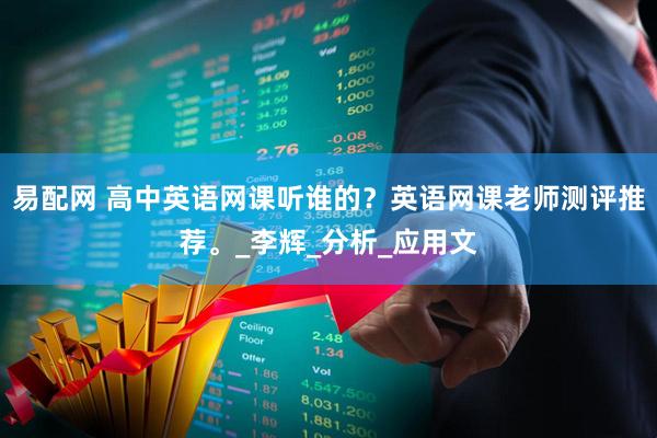 易配网 高中英语网课听谁的？英语网课老师测评推荐。_李辉_分析_应用文