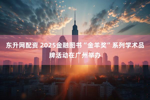 东升网配资 2025金融图书“金羊奖”系列学术品牌活动在广州举办