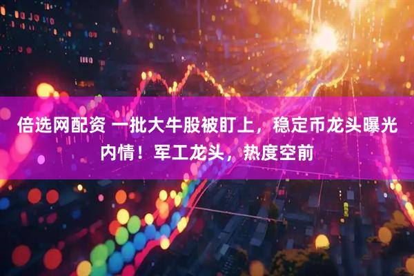 倍选网配资 一批大牛股被盯上，稳定币龙头曝光内情！军工龙头，热度空前