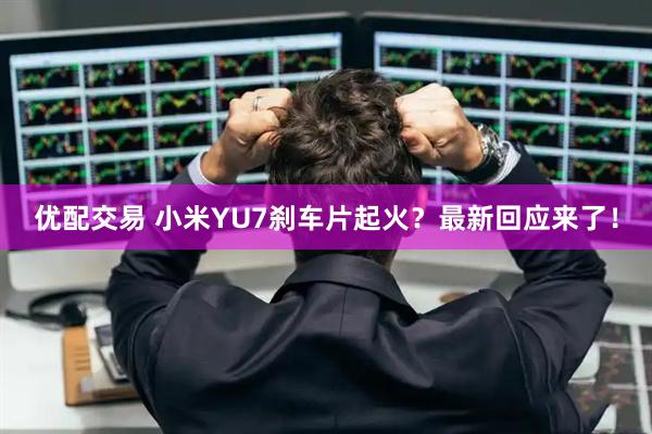 优配交易 小米YU7刹车片起火？最新回应来了！
