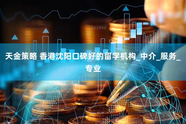 天金策略 香港沈阳口碑好的留学机构_中介_服务_专业